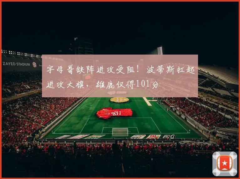 字母哥缺阵进攻受阻！波蒂斯扛起进攻大旗，雄鹿仅得101分