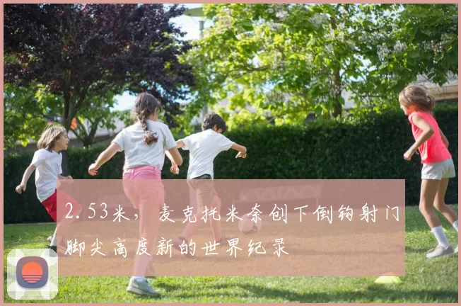 2.53米，麦克托米奈创下倒钩射门脚尖高度新的世界纪录