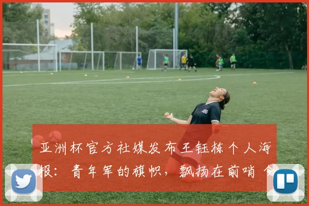 亚洲杯官方社媒发布王钰栋个人海报：青年军的旗帜，飘扬在前哨 今晚7点…