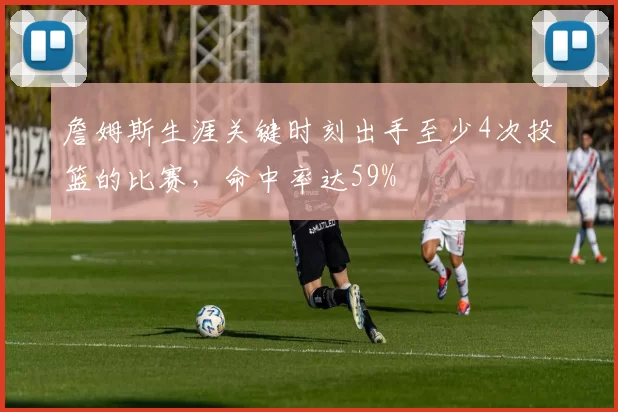 詹姆斯生涯关键时刻出手至少4次投篮的比赛，命中率达59%