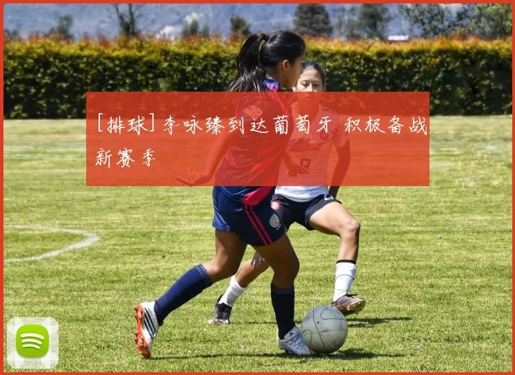 [排球]李咏臻到达葡萄牙 积极备战新赛季