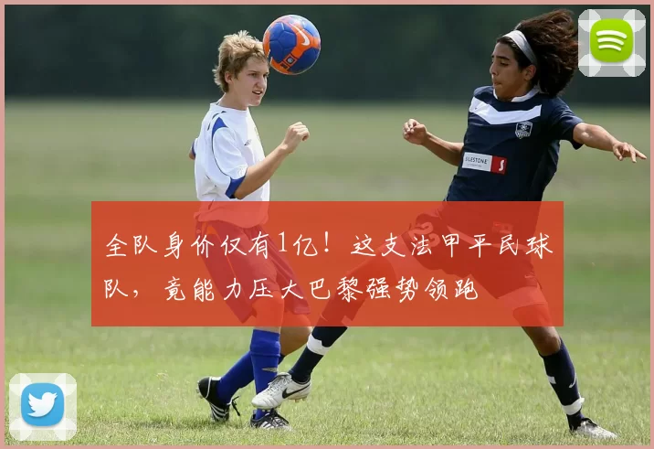 全队身价仅有1亿！这支法甲平民球队，竟能力压大巴黎强势领跑