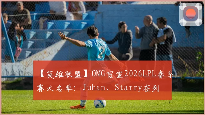 【英雄联盟】OMG官宣2026LPL春季赛大名单：Juhan、Starry在列