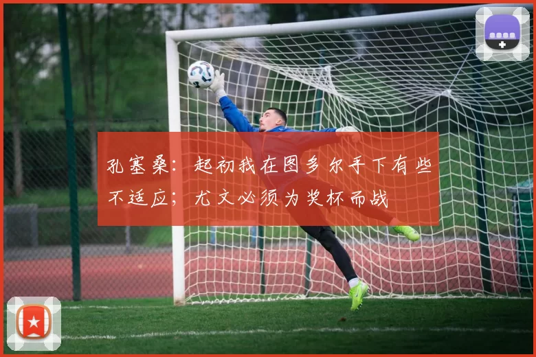 孔塞桑：起初我在图多尔手下有些不适应；尤文必须为奖杯而战