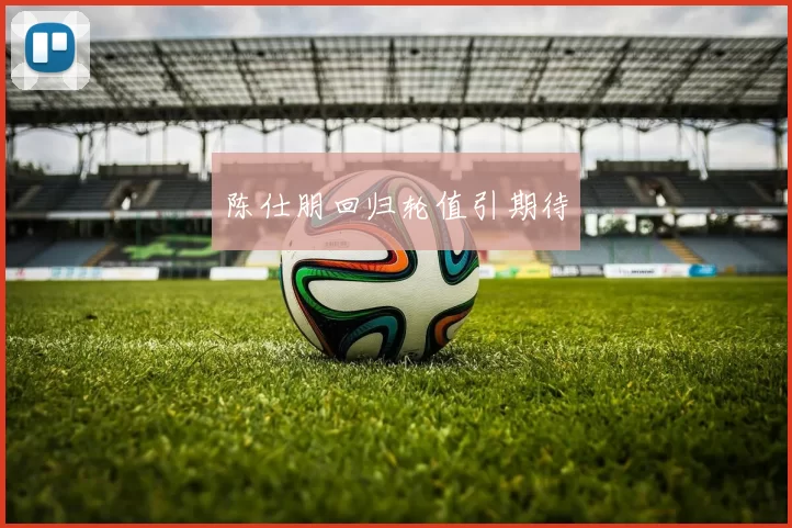 陈仕朋回归轮值引期待