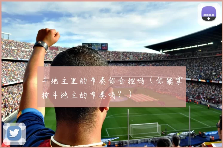 斗地主里的节奏你会控吗（你能掌控斗地主的节奏吗？）