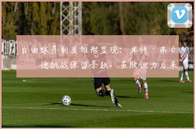 自由球员制度雏形显现：库特·弗鲁德挑战保留条款，虽败但为后来的球员权益铺平道路