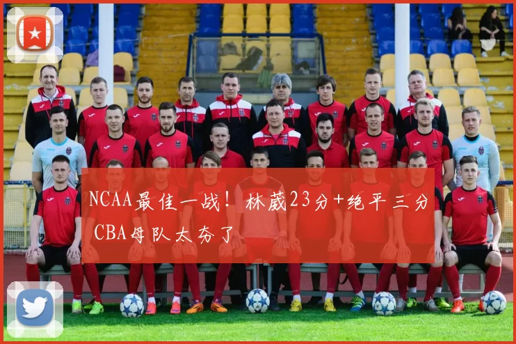 NCAA最佳一战！林葳23分+绝平三分 CBA母队太夯了