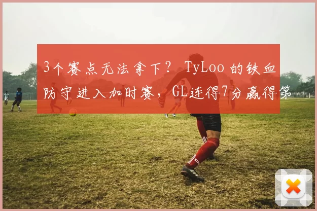 3个赛点无法拿下？ TyLoo 的铁血防守进入加时赛，GL连得7分赢得第一张地图