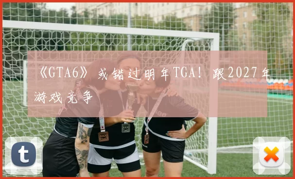 《GTA6》或错过明年TGA！跟2027年游戏竞争