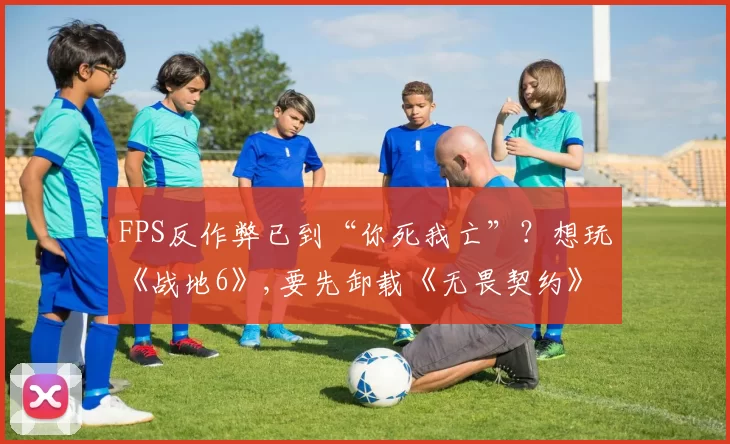 FPS反作弊已到“你死我亡”？想玩《战地6》,要先卸载《无畏契约》