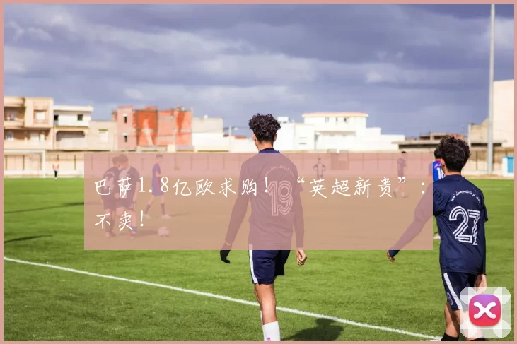 巴萨1.8亿欧求购！“英超新贵”：不卖！