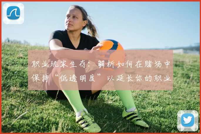 职业玩家生存：解析如何在赌场中保持“低透明度”以延长你的职业生命周期。（职业玩家的生存之道：如何在赌场降低存在感，延长职业寿命）