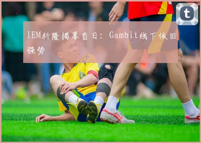 IEM科隆揭幕首日：Gambit线下依旧强势