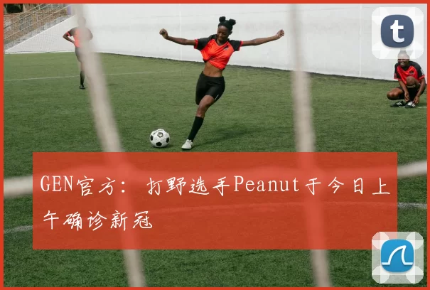 GEN官方：打野选手Peanut于今日上午确诊新冠