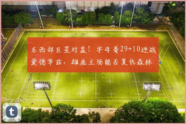 东西部巨星对轰！字母哥29+10迎战爱德华兹，雄鹿主场能否复仇森林狼？