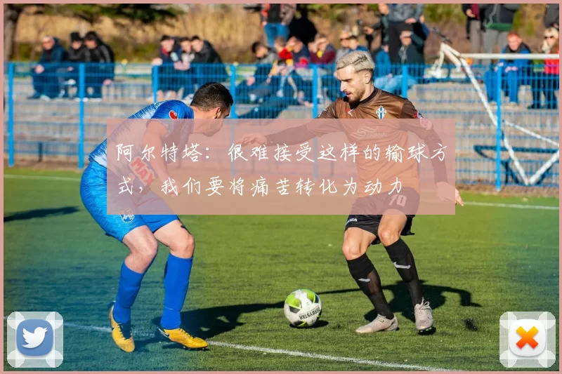 阿尔特塔：很难接受这样的输球方式，我们要将痛苦转化为动力