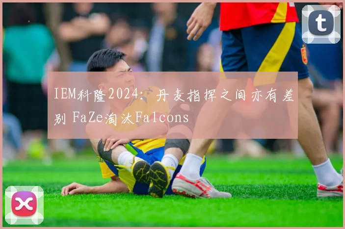 IEM科隆2024：丹麦指挥之间亦有差别 FaZe淘汰Falcons