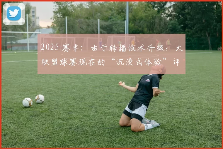 2025 赛季：由于转播技术升级，大联盟球赛现在的“沉浸式体验”评分位列北美体育第一