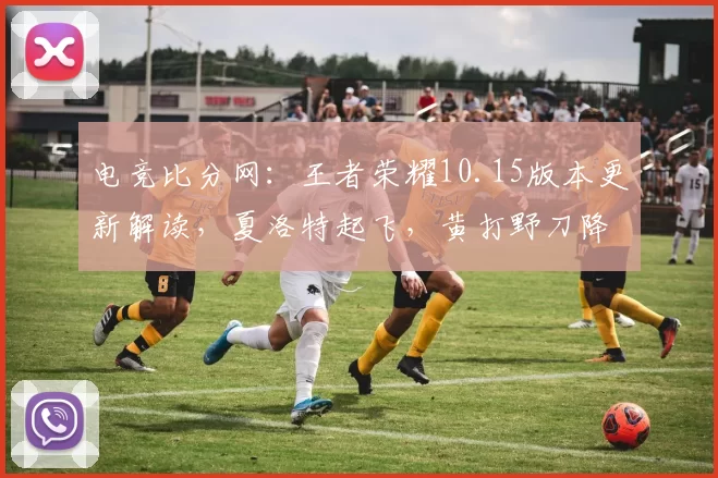 电竞比分网：王者荣耀10.15版本更新解读，夏洛特起飞，黄打野刀降温