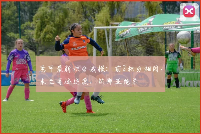 意甲最新积分战报：前2积分相同，米兰奇迹逆袭，热那亚绝杀