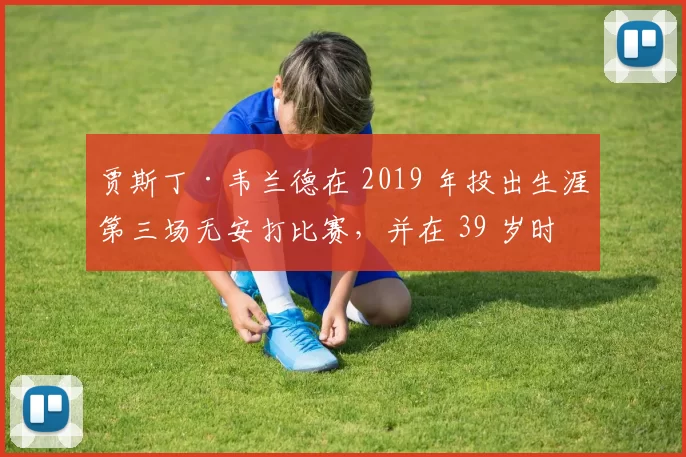 贾斯丁·韦兰德在 2019 年投出生涯第三场无安打比赛，并在 39 岁时勇夺赛扬奖