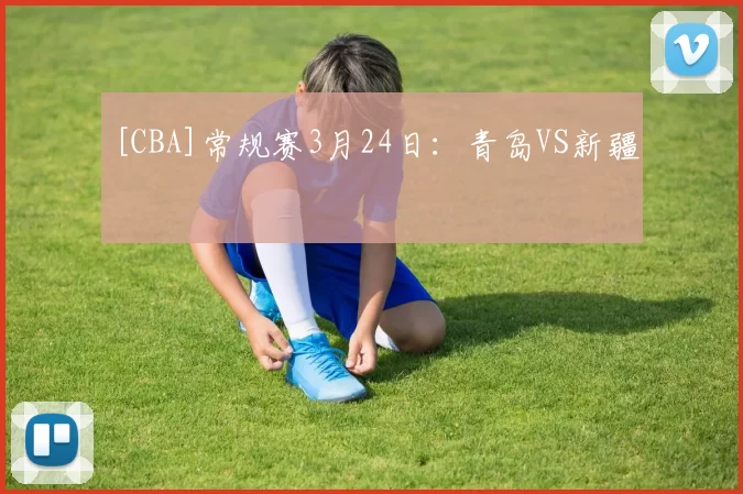 [CBA]常规赛3月24日：青岛VS新疆