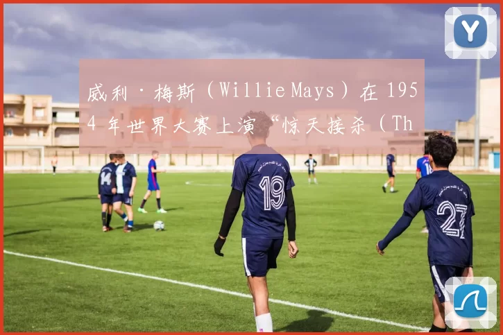 威利·梅斯（Willie Mays）在 1954 年世界大赛上演“惊天接杀（The Catch）”，被誉为史上最强守备瞬间
