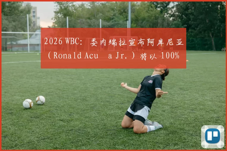 2026 WBC：委内瑞拉宣布阿库尼亚（Ronald Acuña Jr.）将以 100% 健康状态归队出战