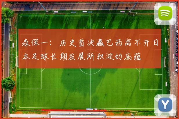 森保一：历史首次赢巴西离不开日本足球长期发展所积淀的底蕴