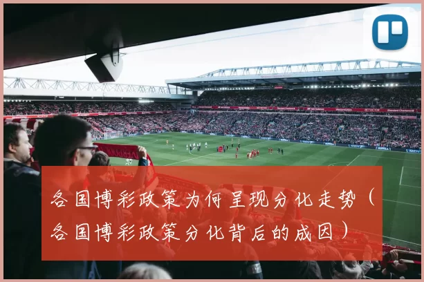 各国博彩政策为何呈现分化走势（各国博彩政策分化背后的成因）
