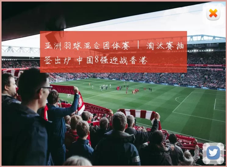 亚洲羽球混合团体赛 ｜ 淘汰赛抽签出炉 中国8强迎战香港