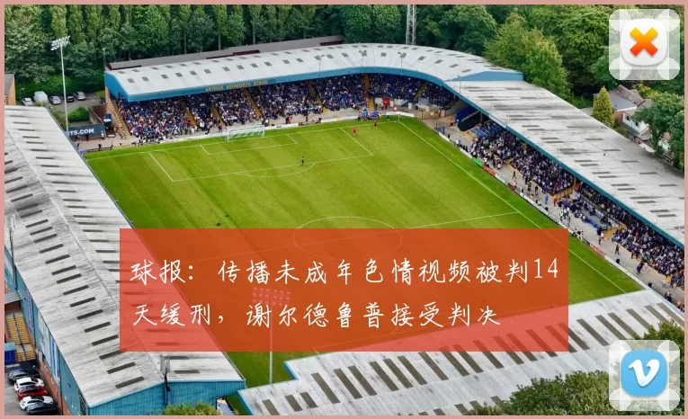 球报：传播未成年色情视频被判14天缓刑，谢尔德鲁普接受判决