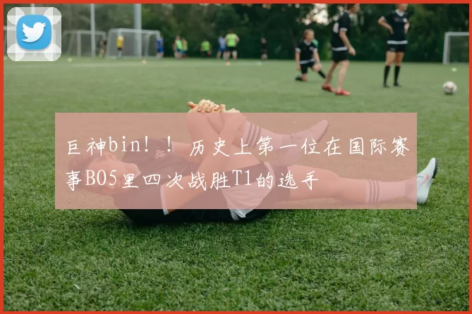 巨神bin！！历史上第一位在国际赛事BO5里四次战胜T1的选手