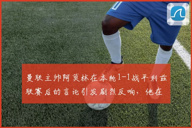 曼联主帅阿莫林在本轮1-1战平利兹联赛后的言论引发剧烈反响，他在发布会屡次强调，自己是来曼联当“经理（manager）”，而非“教练（coach）”的。