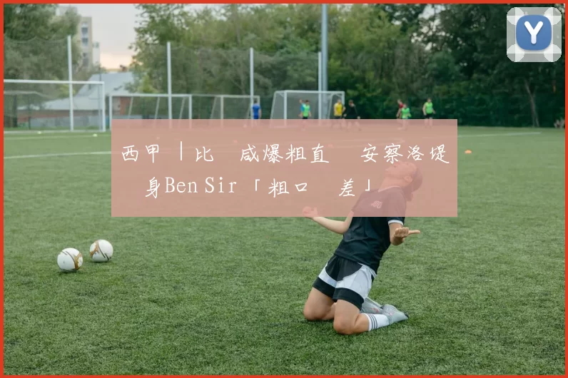 西甲 ｜比寧咸爆粗直紅 安察洛堤變身Ben Sir 「粗口誤差」為愛將解話