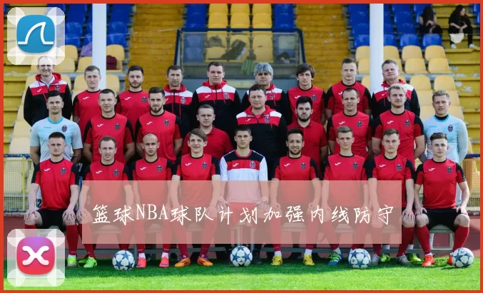 篮球NBA球队计划加强内线防守