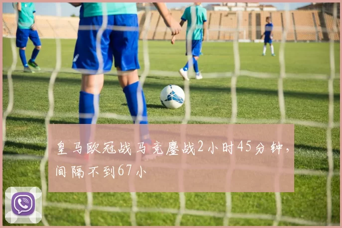 皇马欧冠战马竞鏖战2小时45分钟，间隔不到67小