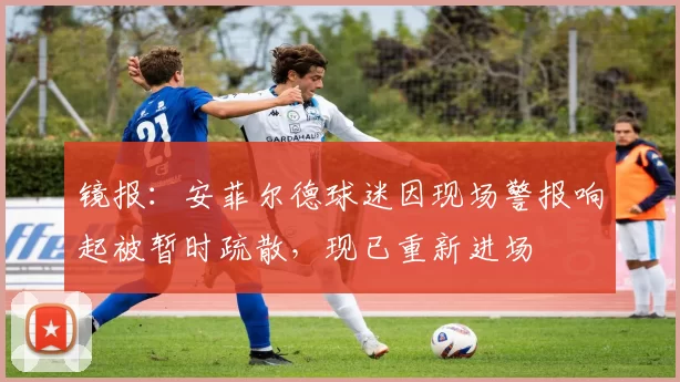 镜报：安菲尔德球迷因现场警报响起被暂时疏散，现已重新进场