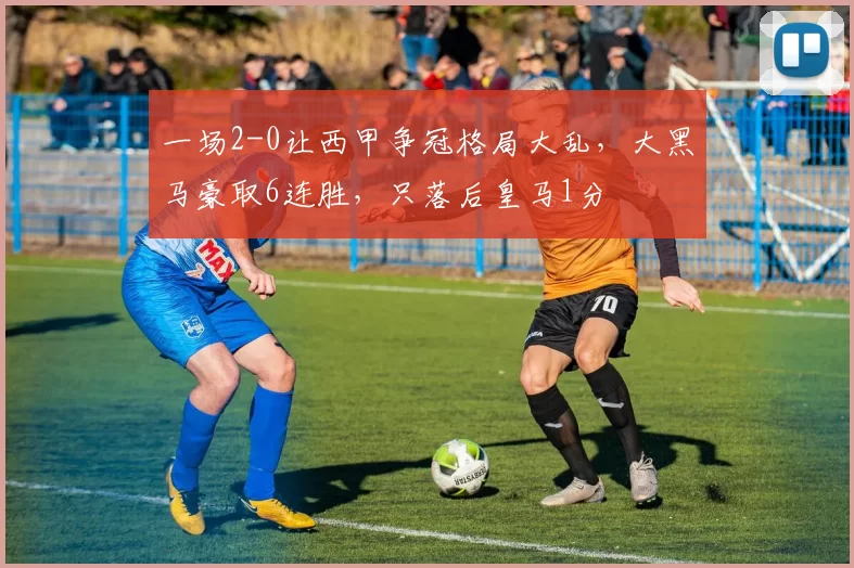 一场2-0让西甲争冠格局大乱，大黑马豪取6连胜，只落后皇马1分