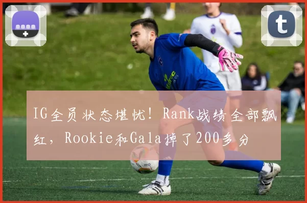 IG全员状态堪忧！Rank战绩全部飘红，Rookie和Gala掉了200多分