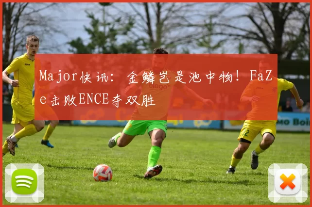 Major快讯：金鳞岂是池中物！FaZe击败ENCE夺双胜