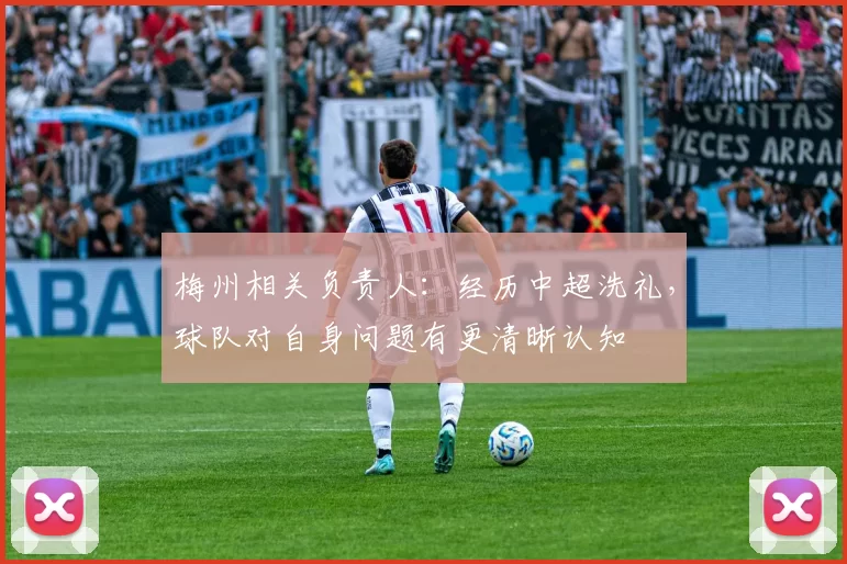 梅州相关负责人：经历中超洗礼，球队对自身问题有更清晰认知