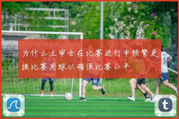 为什么主审会在比赛进行中频繁更换比赛用球以确保比赛公平