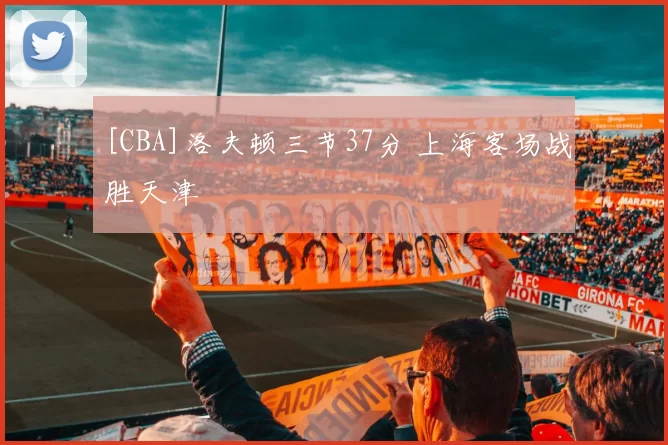 [CBA]洛夫顿三节37分 上海客场战胜天津