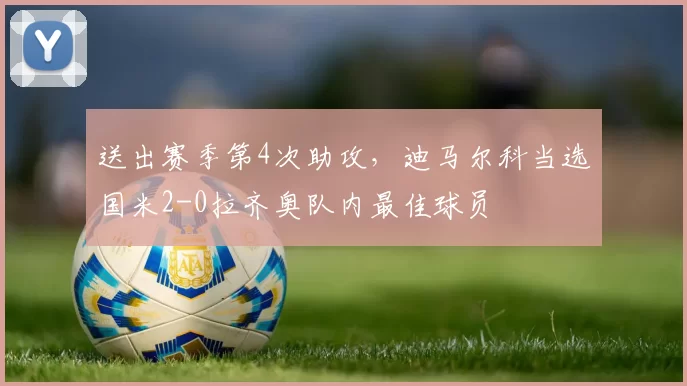 送出赛季第4次助攻，迪马尔科当选国米2-0拉齐奥队内最佳球员