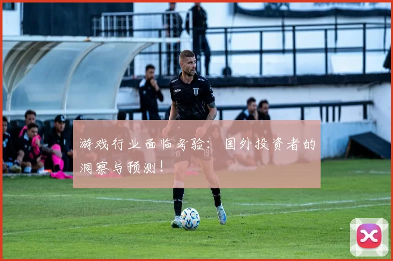 游戏行业面临考验：国外投资者的洞察与预测！