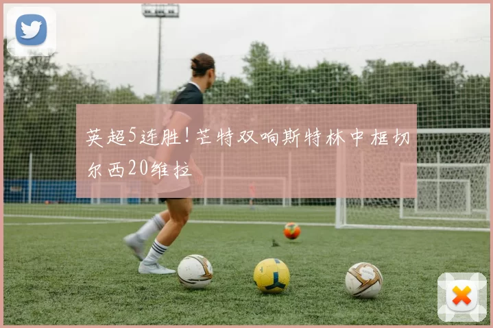 英超5连胜!芒特双响斯特林中框切尔西20维拉