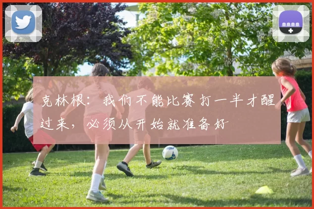 克林根：我们不能比赛打一半才醒过来，必须从开始就准备好