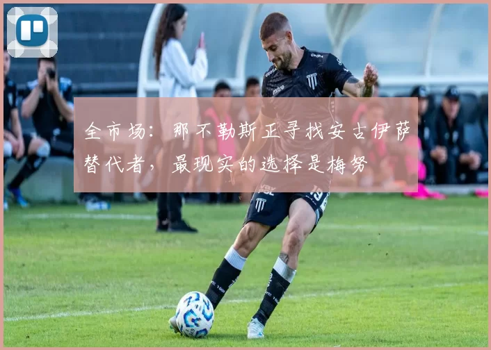 全市场：那不勒斯正寻找安古伊萨替代者，最现实的选择是梅努